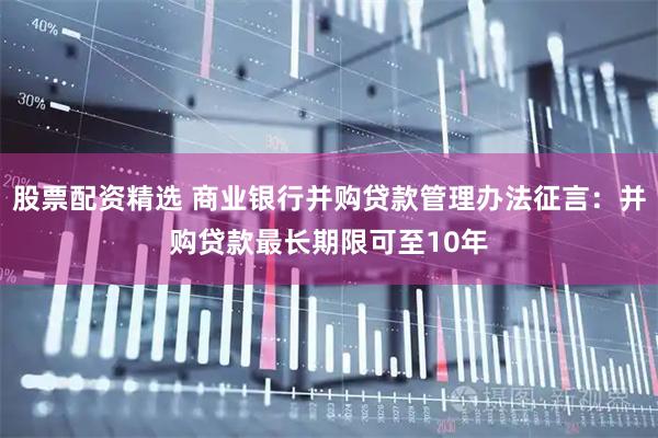 股票配资精选 商业银行并购贷款管理办法征言：并购贷款最长期限可至10年