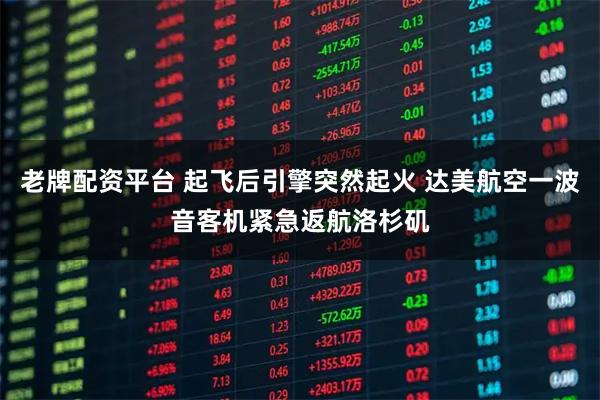 老牌配资平台 起飞后引擎突然起火 达美航空一波音客机紧急返航洛杉矶