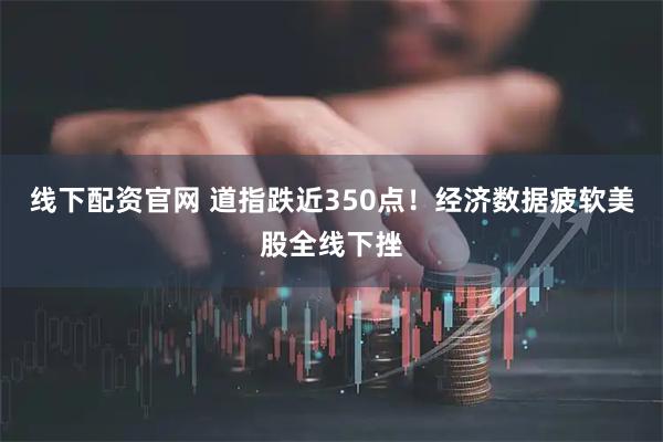 线下配资官网 道指跌近350点！经济数据疲软美股全线下挫