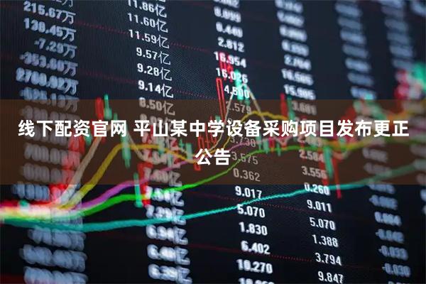 线下配资官网 平山某中学设备采购项目发布更正公告
