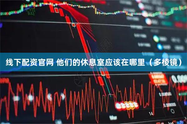 线下配资官网 他们的休息室应该在哪里（多棱镜）