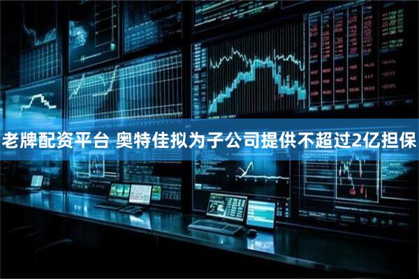 老牌配资平台 奥特佳拟为子公司提供不超过2亿担保