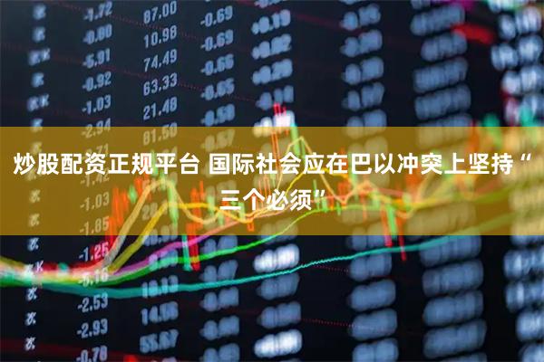 炒股配资正规平台 国际社会应在巴以冲突上坚持“三个必须”