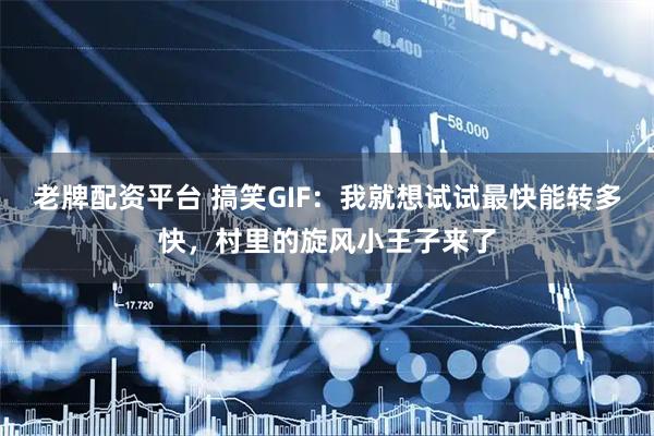 老牌配资平台 搞笑GIF：我就想试试最快能转多快，村里的旋风小王子来了