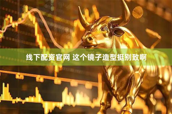线下配资官网 这个镜子造型挺别致啊