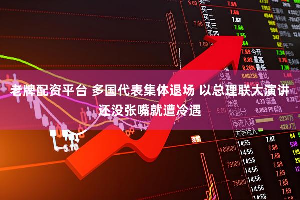 老牌配资平台 多国代表集体退场 以总理联大演讲还没张嘴就遭冷遇