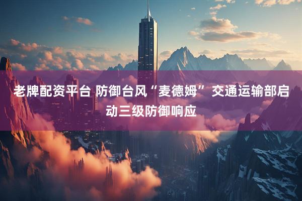 老牌配资平台 防御台风“麦德姆” 交通运输部启动三级防御响应