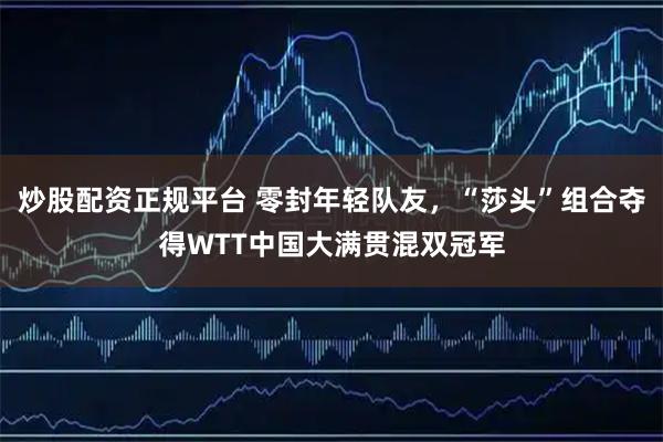 炒股配资正规平台 零封年轻队友，“莎头”组合夺得WTT中国大满贯混双冠军