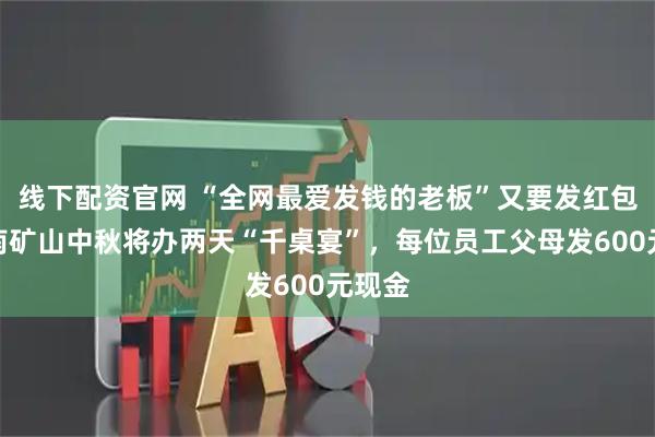 线下配资官网 “全网最爱发钱的老板”又要发红包！河南矿山中秋将办两天“千桌宴”，每位员工父母发600元现金