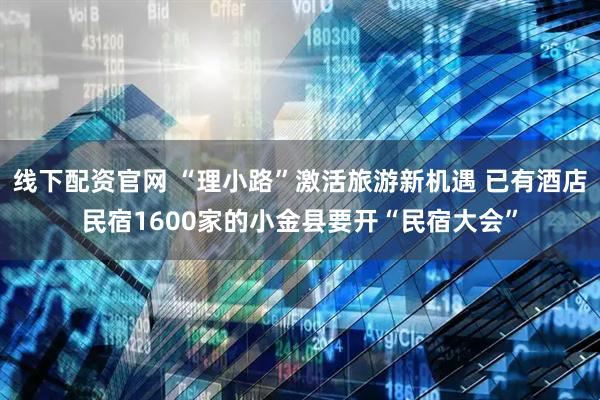 线下配资官网 “理小路”激活旅游新机遇 已有酒店民宿1600家的小金县要开“民宿大会”