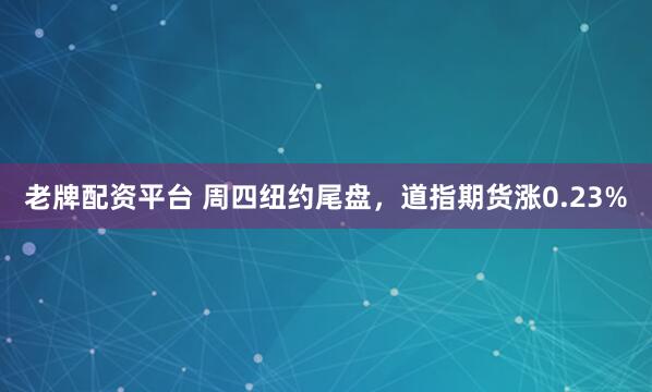 老牌配资平台 周四纽约尾盘，道指期货涨0.23%