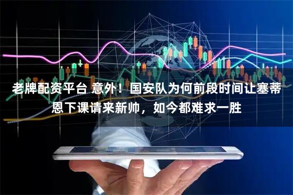 老牌配资平台 意外！国安队为何前段时间让塞蒂恩下课请来新帅，如今都难求一胜