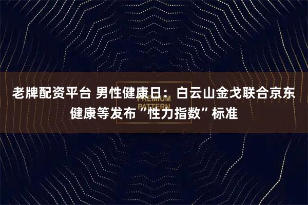 老牌配资平台 男性健康日：白云山金戈联合京东健康等发布“性力指数”标准