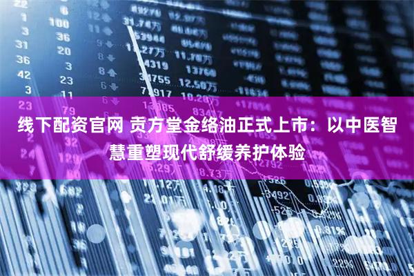 线下配资官网 贡方堂金络油正式上市：以中医智慧重塑现代舒缓养护体验