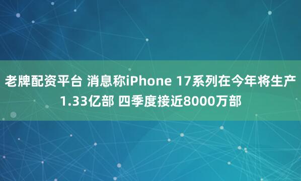老牌配资平台 消息称iPhone 17系列在今年将生产1.33亿部 四季度接近8000万部