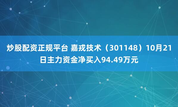 炒股配资正规平台 嘉戎技术（301148）10月21日主力资金净买入94.49万元