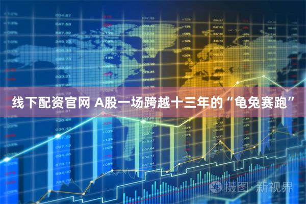 线下配资官网 A股一场跨越十三年的“龟兔赛跑”