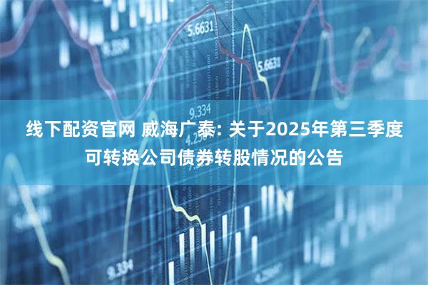线下配资官网 威海广泰: 关于2025年第三季度可转换公司债券转股情况的公告