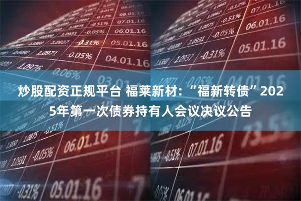 炒股配资正规平台 福莱新材: “福新转债”2025年第一次债券持有人会议决议公告