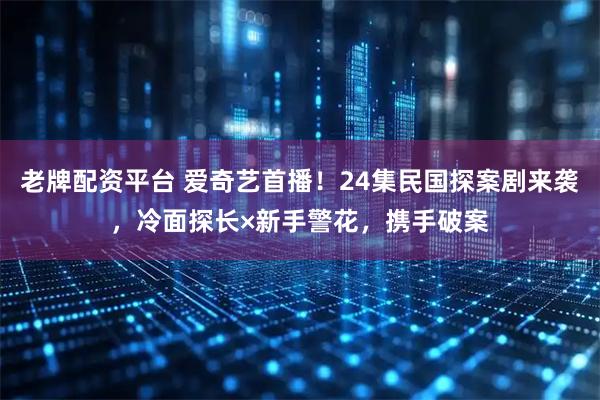 老牌配资平台 爱奇艺首播!24集民国探案剧来袭,冷面探长×新手警花,携手破案