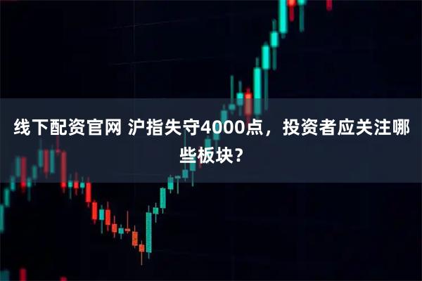 线下配资官网 沪指失守4000点，投资者应关注哪些板块？