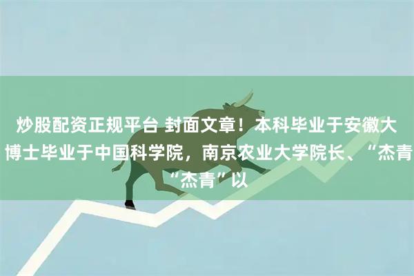 炒股配资正规平台 封面文章!本科毕业于安徽大学,博士毕业于中国科学院,南京农业大学院长、“杰青”以