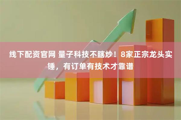 线下配资官网 量子科技不瞎炒！8家正宗龙头实锤，有订单有技术才靠谱