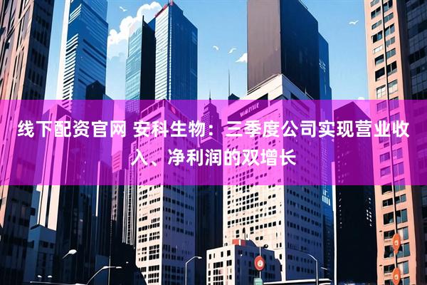 线下配资官网 安科生物：三季度公司实现营业收入、净利润的双增长