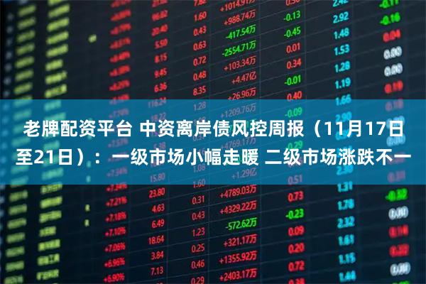 老牌配资平台 中资离岸债风控周报(11月17日至21日):一级市场小幅走暖 二级市场涨跌不一