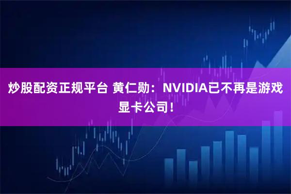 炒股配资正规平台 黄仁勋：NVIDIA已不再是游戏显卡公司！